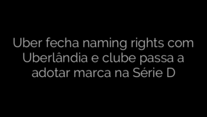 ​Uber fecha naming rights com Uberlândia e clube passa a adotar marca na Série D 